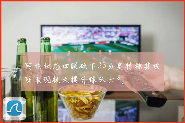 阿伦状态回暖砍下33分奥特称其攻防表现极大提升球队士气