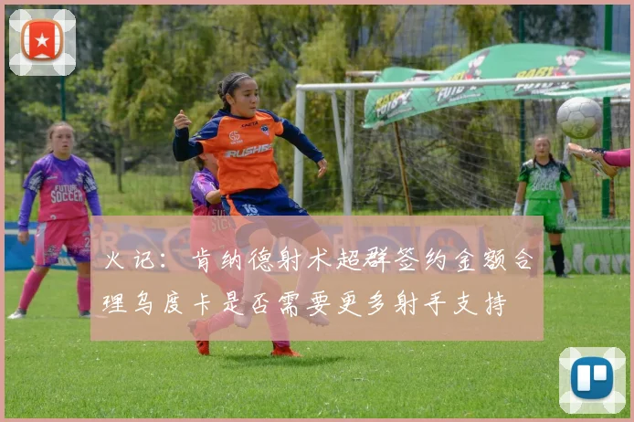 火记：肯纳德射术超群签约金额合理乌度卡是否需要更多射手支持
