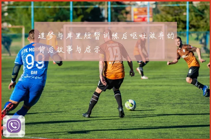 追梦与库里短暂训练后呕吐放弃的背后故事与启示
