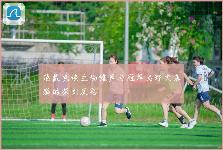 范戴克谈主场嘘声与冠军光环失落感的深刻反思