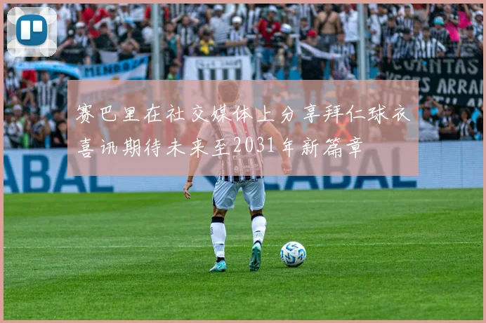 赛巴里在社交媒体上分享拜仁球衣喜讯期待未来至2031年新篇章