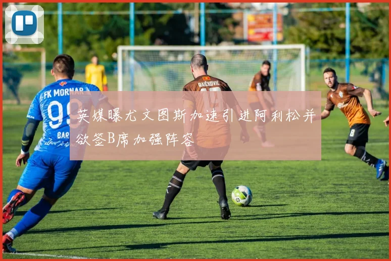 英媒曝尤文图斯加速引进阿利松并欲签B席加强阵容