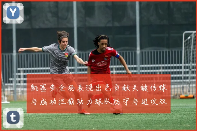 凯塞多全场表现出色贡献关键传球与成功拦截助力球队防守与进攻双重奏