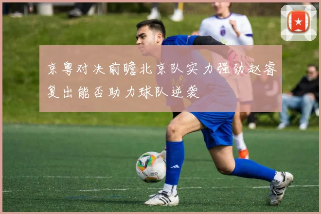 京粤对决前瞻北京队实力强劲赵睿复出能否助力球队逆袭