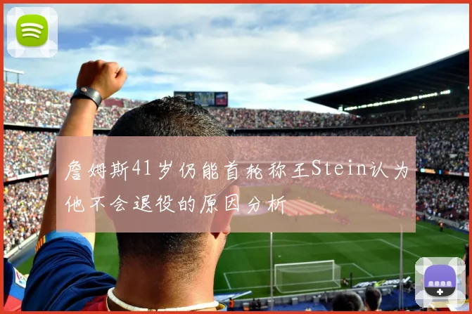 詹姆斯41岁仍能首轮称王Stein认为他不会退役的原因分析