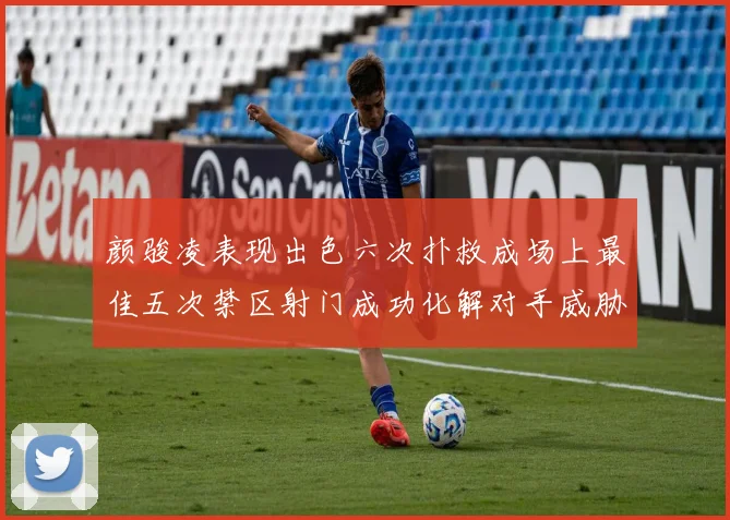 颜骏凌表现出色六次扑救成场上最佳五次禁区射门成功化解对手威胁
