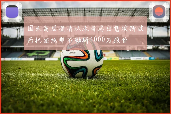 国米高层澄清从未考虑出售埃斯波西托拒绝那不勒斯4000万报价
