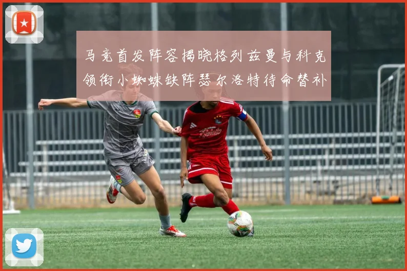 马竞首发阵容揭晓格列兹曼与科克领衔小蜘蛛缺阵瑟尔洛特待命替补