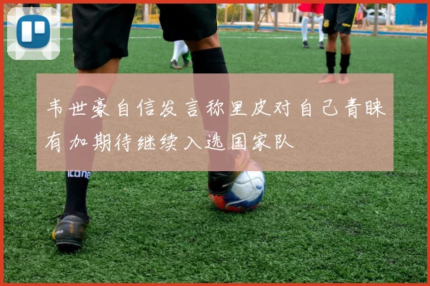 韦世豪自信发言称里皮对自己青睐有加期待继续入选国家队