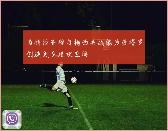 马特拉齐称与梅西共战能为劳塔罗创造更多进攻空间