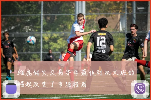 雄鹿错失交易字母最佳时机文班的崛起改变了市场格局
