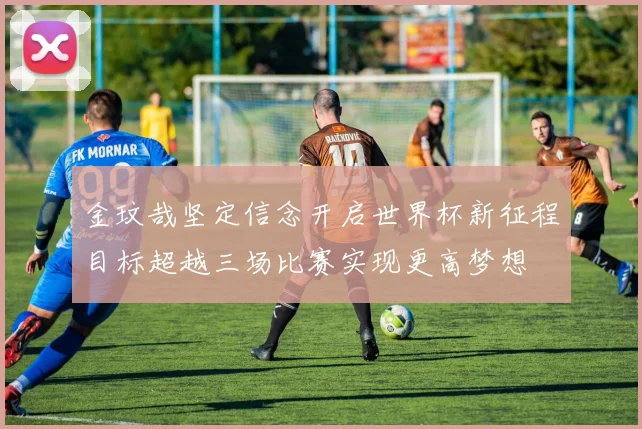 金玟哉坚定信念开启世界杯新征程目标超越三场比赛实现更高梦想