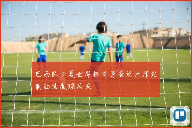 巴西队今夏世界杯将身着设计师定制西装展现风采