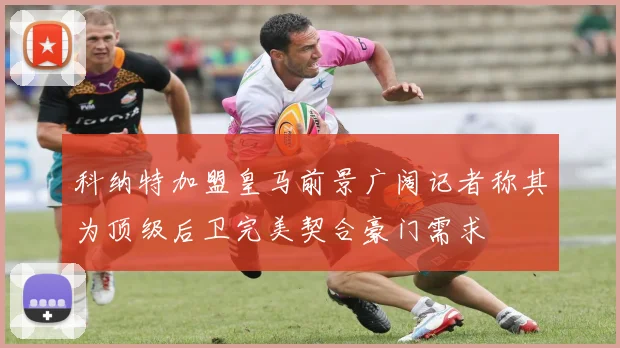 科纳特加盟皇马前景广阔记者称其为顶级后卫完美契合豪门需求