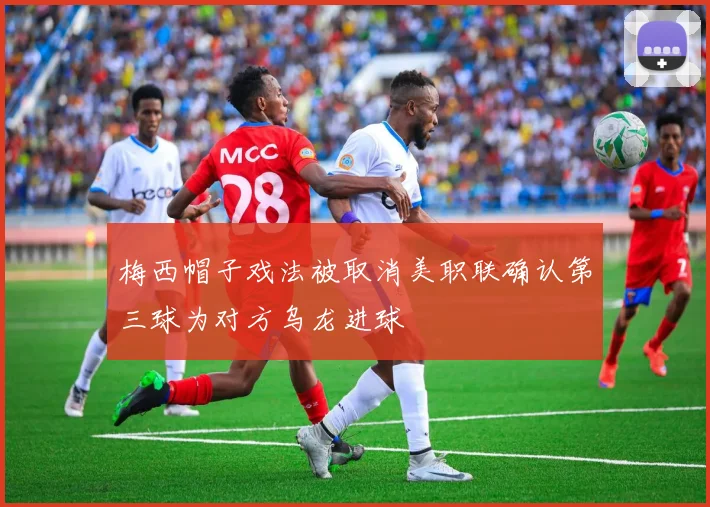 梅西帽子戏法被取消美职联确认第三球为对方乌龙进球