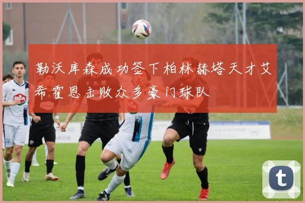 勒沃库森成功签下柏林赫塔天才艾希霍恩击败众多豪门球队